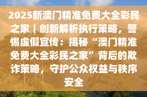 全民2025新澳精准正版免费大全警惕虚假宣传-详细解答、解释与落实